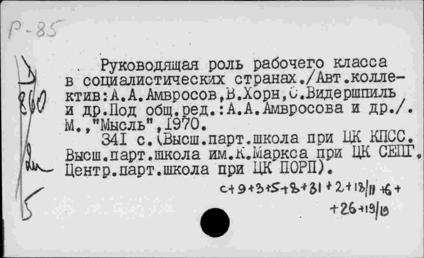 ﻿Руководящая роль рабочего класса
I в социалистических странах./Авт.колле-
Л ктив:А.А.Амвросов,В.Хорн,С.Видершпиль
V и др.Под общ.сед.:А.А.Амвросова и др./.
М.,"Мысль",1970.
341 с. иЗысш. парт, школа при ЦК КПСС. Высш. парт, школ а им.К.Маркса при ЦК СЕПГ. Центр.парт.школа при ЦК ПОРП).
<	♦1+1Ь}ц -£ +